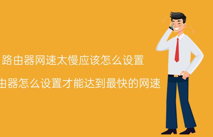 路由器网速太慢应该怎么设置 路由器怎么设置才能达到最快的网速？